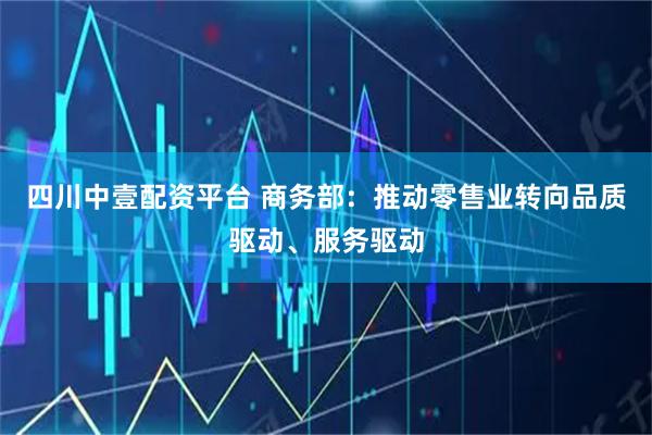 四川中壹配资平台 商务部：推动零售业转向品质驱动、服务驱动
