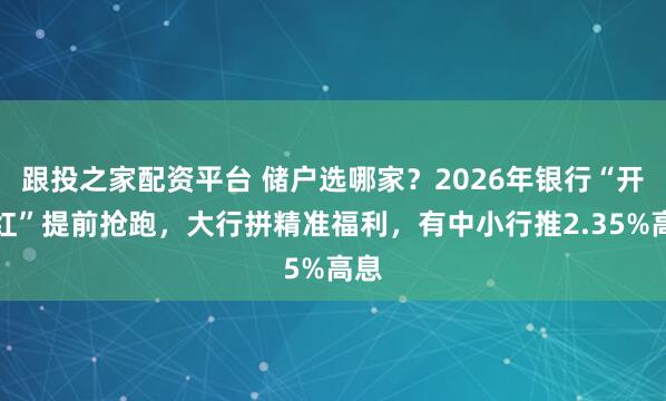 跟投之家配资平台 储户选哪家？2026年银行“开门红”提前抢跑，大行拼精准福利，有中小行推2.35%高息