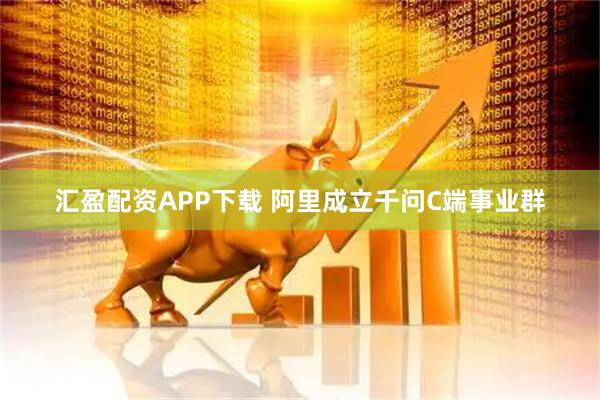 汇盈配资APP下载 阿里成立千问C端事业群