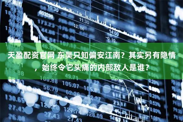 天盈配资官网 东吴只知偏安江南？其实另有隐情，始终令它头痛的内部敌人是谁？