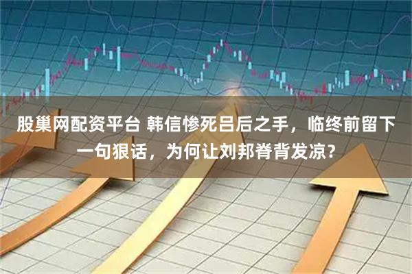股巢网配资平台 韩信惨死吕后之手，临终前留下一句狠话，为何让刘邦脊背发凉？