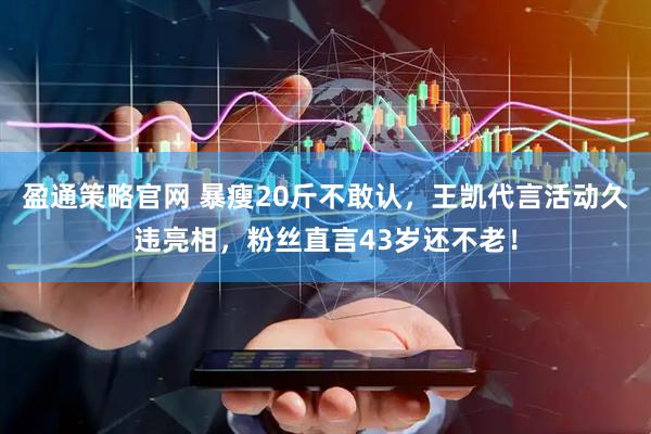 盈通策略官网 暴瘦20斤不敢认，王凯代言活动久违亮相，粉丝直言43岁还不老！