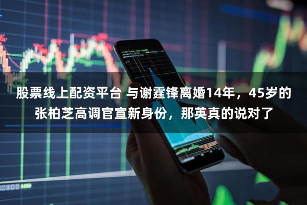 股票线上配资平台 与谢霆锋离婚14年，45岁的张柏芝高调官宣新身份，那英真的说对了