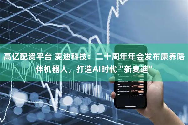 高亿配资平台 麦迪科技：二十周年年会发布康养陪伴机器人，打造AI时代“新麦迪”