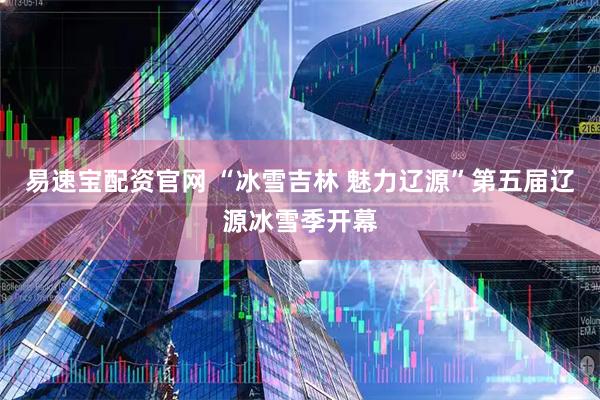 易速宝配资官网 “冰雪吉林 魅力辽源”第五届辽源冰雪季开幕