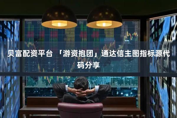 贝富配资平台 「游资抱团」通达信主图指标源代码分享