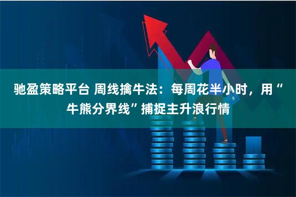 驰盈策略平台 周线擒牛法：每周花半小时，用“牛熊分界线”捕捉主升浪行情