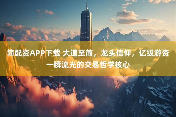 简配资APP下载 大道至简，龙头信仰，亿级游资一瞬流光的交易哲学核心
