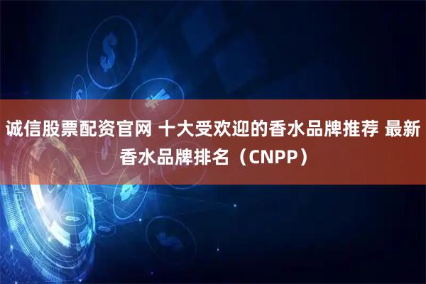 诚信股票配资官网 十大受欢迎的香水品牌推荐 最新香水品牌排名（CNPP）