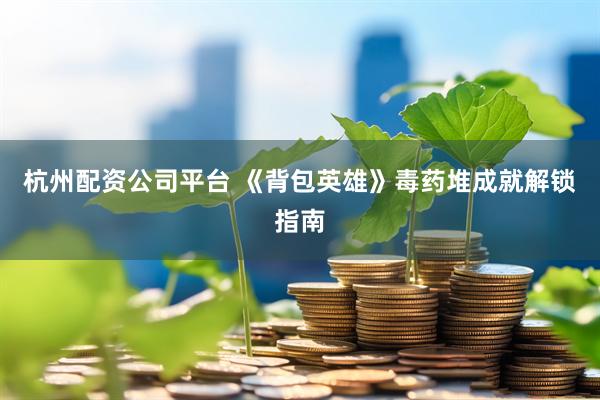 杭州配资公司平台 《背包英雄》毒药堆成就解锁指南