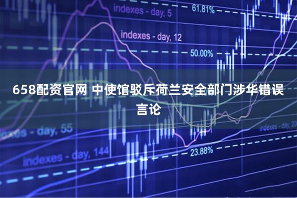 658配资官网 中使馆驳斥荷兰安全部门涉华错误言论