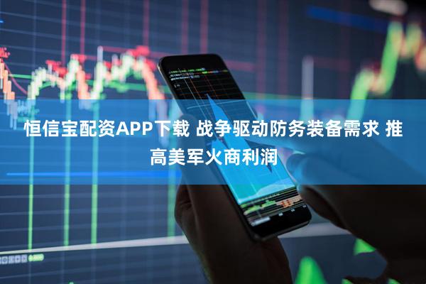 恒信宝配资APP下载 战争驱动防务装备需求 推高美军火商利润