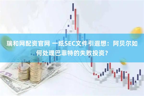 瑞和网配资官网 一纸SEC文件引遐想：阿贝尔如何处理巴菲特的失败投资？