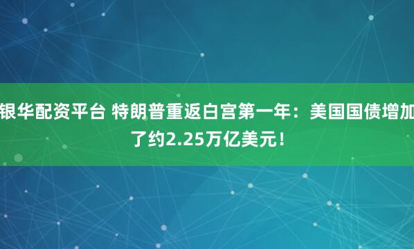银华配资平台 特朗普重返白宫第一年：美国国债增加了约2.25万亿美元！