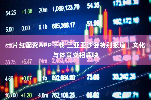 一片红配资APP下载 三亚亚沙会特别报道｜文化与体育交相辉映