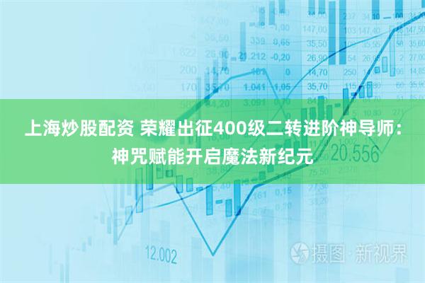 上海炒股配资 荣耀出征400级二转进阶神导师：神咒赋能开启魔法新纪元