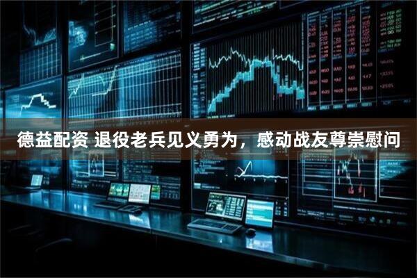 德益配资 退役老兵见义勇为，感动战友尊崇慰问