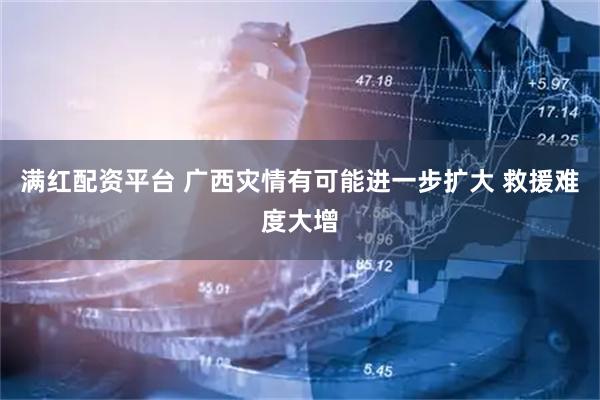 满红配资平台 广西灾情有可能进一步扩大 救援难度大增
