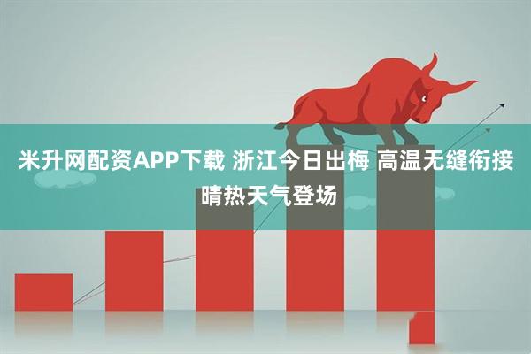 米升网配资APP下载 浙江今日出梅 高温无缝衔接 晴热天气登场
