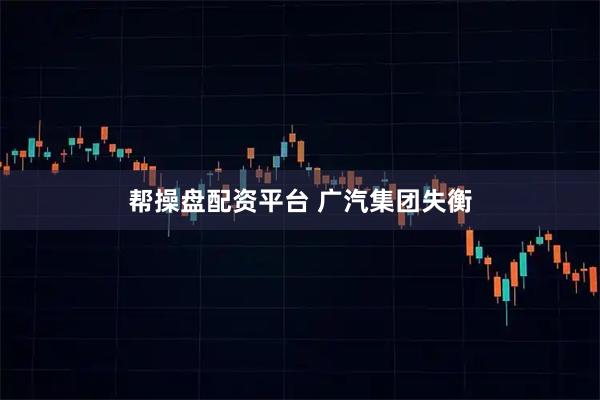 帮操盘配资平台 广汽集团失衡