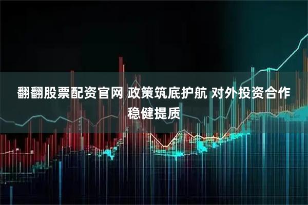 翻翻股票配资官网 政策筑底护航 对外投资合作稳健提质
